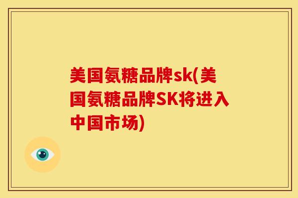 美国氨糖品牌sk(美国氨糖品牌SK将进入中国市场) 美国氨糖品牌sk(美国氨糖品牌SK将进入中国市场)