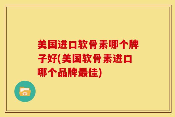 美国进口软骨素哪个牌子好(美国软骨素进口哪个品牌最佳)