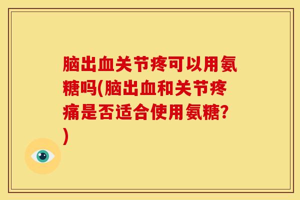 脑出血关节疼可以用氨糖吗(脑出血和关节疼痛是否适合使用氨糖？)