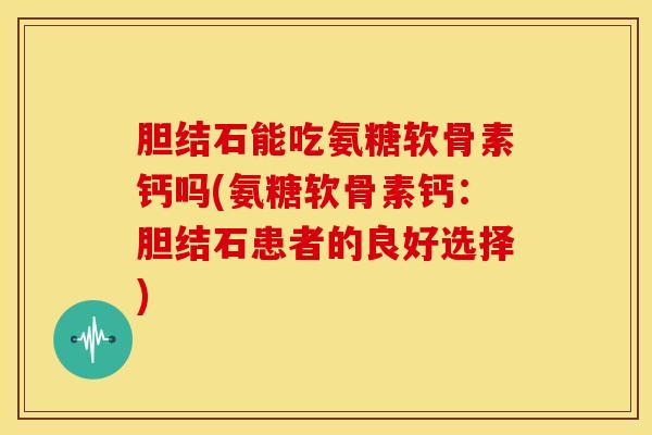 胆结石能吃氨糖软骨素钙吗(氨糖软骨素钙:胆结石患者的良好选择) 胆结石能吃氨糖软骨素钙吗(氨糖软骨素钙:胆结石患者的良好选择)