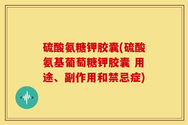 硫酸氨糖钾胶囊(硫酸氨基葡萄糖钾胶囊 用途、副作用和禁忌症)