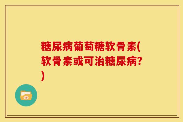 糖尿病葡萄糖软骨素(软骨素或可治糖尿病？)