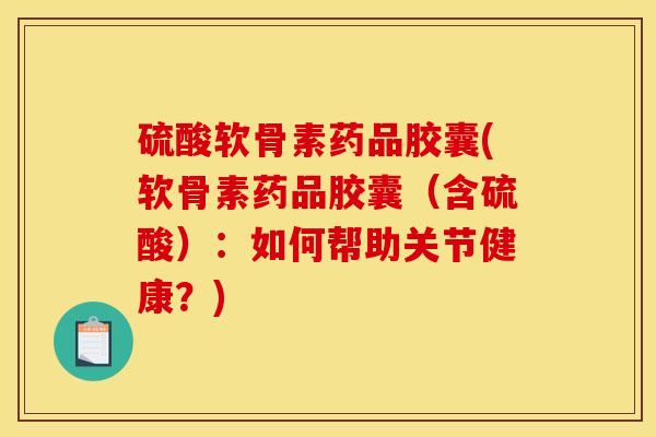 硫酸软骨素药品胶囊(软骨素药品胶囊（含硫酸）：如何帮助关节健康？)