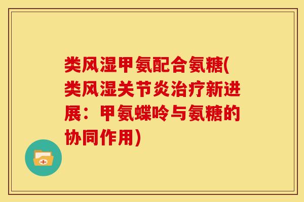 类甲氨配合氨糖(类新进展:甲氨蝶呤与氨糖的协同作用) 类甲氨配合氨糖(类新进展:甲氨蝶呤与氨糖的协同作用)