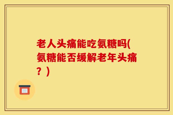 老人头痛能吃氨糖吗(氨糖能否缓解老年头痛?) 老人头痛能吃氨糖吗(氨糖能否缓解老年头痛?)