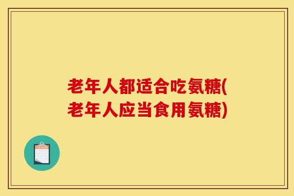 老年人都适合吃氨糖(老年人应当食用氨糖)