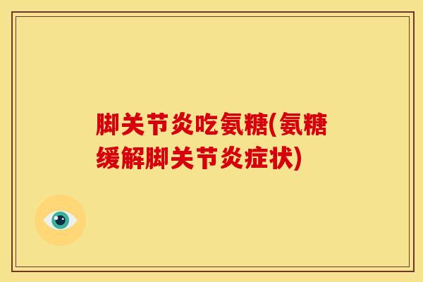 脚关节炎吃氨糖(氨糖缓解脚关节炎症状)