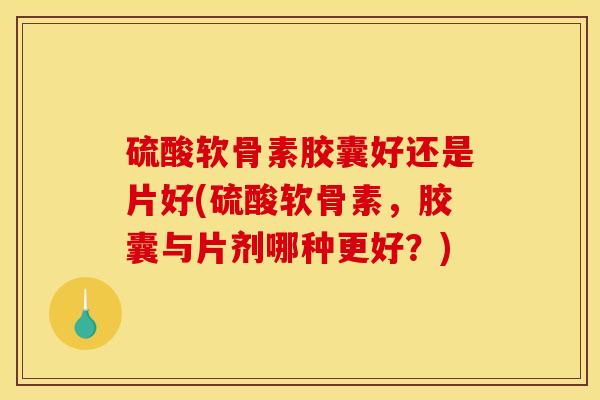 硫酸软骨素胶囊好还是片好(硫酸软骨素,胶囊与片剂哪种更好?) 硫酸软骨素胶囊好还是片好(硫酸软骨素,胶囊与片剂哪种更好?)
