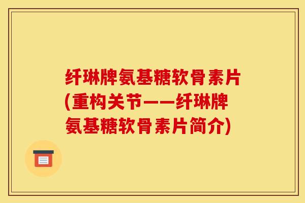 纤琳牌氨基糖软骨素片(重构关节——纤琳牌氨基糖软骨素片简介)