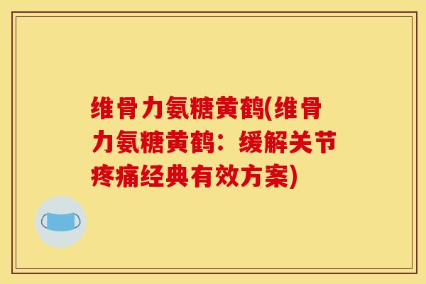 维骨力氨糖黄鹤(维骨力氨糖黄鹤：缓解关节疼痛经典有效方案)