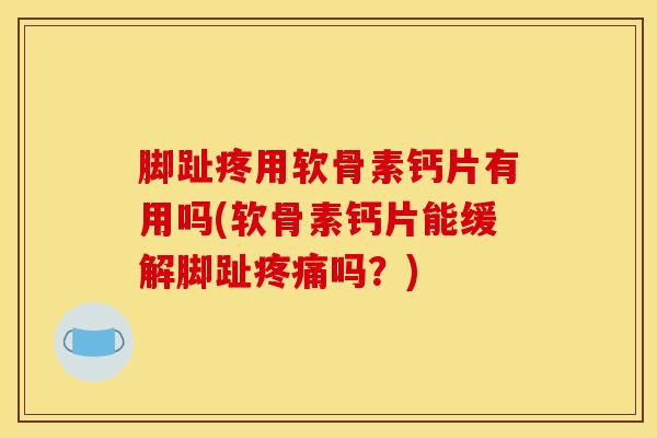 脚趾疼用软骨素钙片有用吗(软骨素钙片能缓解脚趾疼痛吗？)