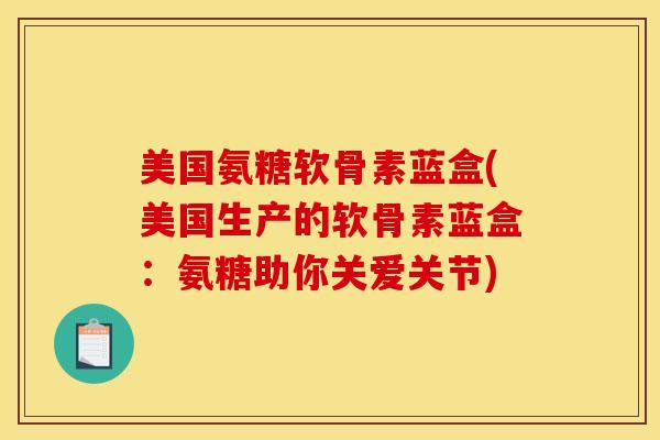 美国氨糖软骨素蓝盒(美国生产的软骨素蓝盒：氨糖助你关爱关节)