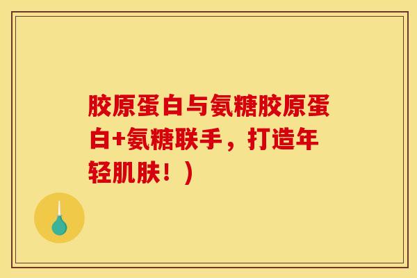 胶原蛋白与氨糖胶原蛋白+氨糖联手，打造年轻肌肤！)