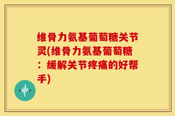 维骨力氨基葡萄糖关节灵(维骨力氨基葡萄糖:缓解关节的好帮手) 维骨力氨基葡萄糖关节灵(维骨力氨基葡萄糖:缓解关节的好帮手)