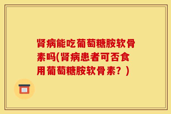 能吃葡萄糖胺软骨素吗(患者可否食用葡萄糖胺软骨素?) 能吃葡萄糖胺软骨素吗(患者可否食用葡萄糖胺软骨素?)