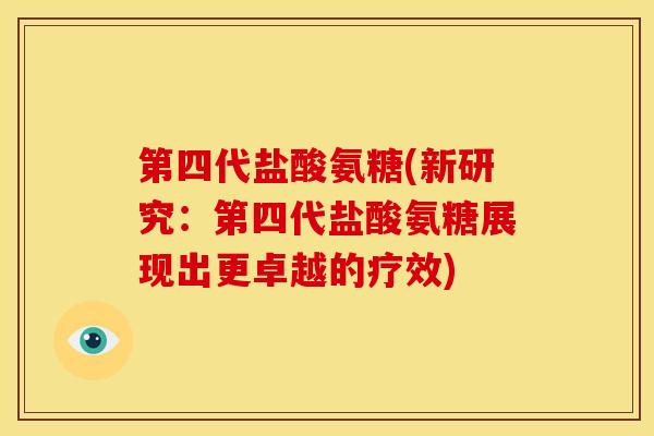 第四代盐酸氨糖(新研究：第四代盐酸氨糖展现出更卓越的疗效)