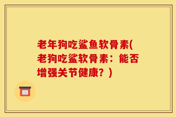 老年狗吃鲨鱼软骨素(老狗吃鲨软骨素：能否增强关节健康？)