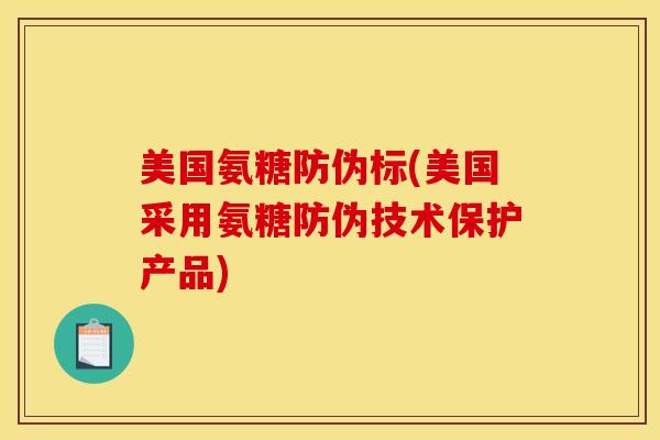 美国氨糖防伪标(美国采用氨糖防伪技术保护产品)