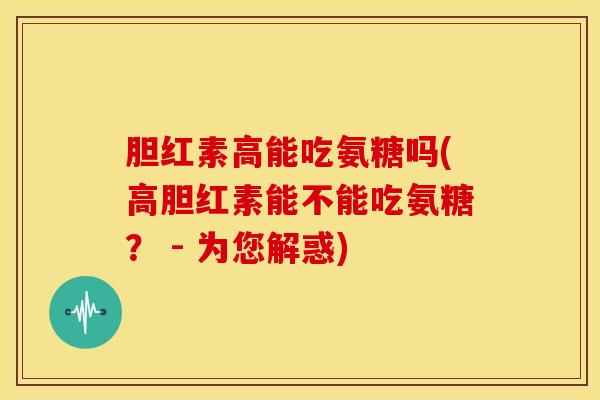 胆红素高能吃氨糖吗(高胆红素能不能吃氨糖？ - 为您解惑)
