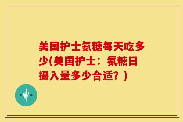 美国护士氨糖每天吃多少(美国护士:氨糖日摄入量多少合适?) 美国护士氨糖每天吃多少(美国护士:氨糖日摄入量多少合适?)