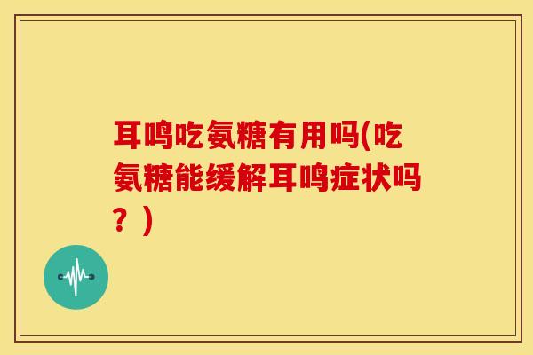 耳鸣吃氨糖有用吗(吃氨糖能缓解耳鸣症状吗？)