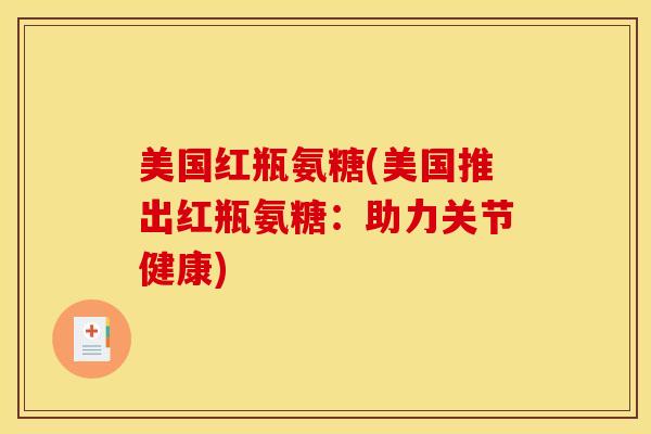 美国红瓶氨糖(美国推出红瓶氨糖:助力关节健康) 美国红瓶氨糖(美国推出红瓶氨糖:助力关节健康)