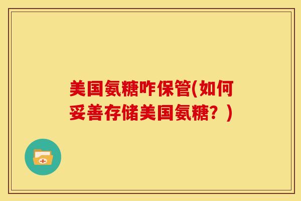 美国氨糖咋保管(如何妥善存储美国氨糖？)