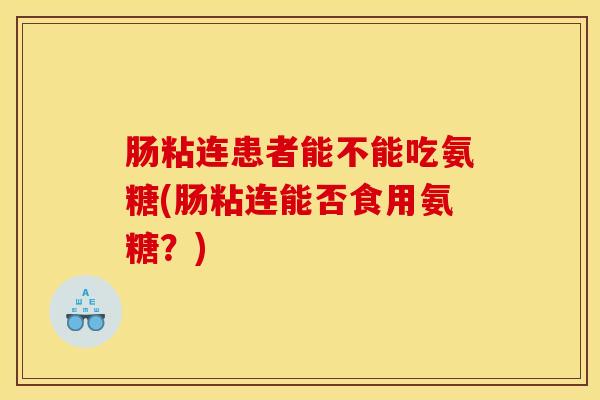 肠粘连患者能不能吃氨糖(肠粘连能否食用氨糖？)