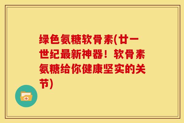 绿色氨糖软骨素(廿一世纪最新神器！软骨素氨糖给你健康坚实的关节)