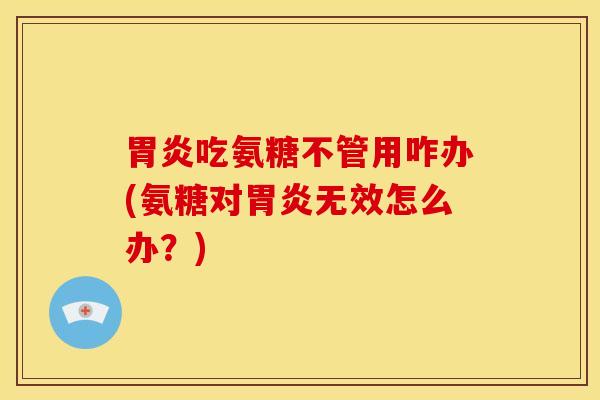 吃氨糖不管用咋办(氨糖对无效怎么办?) 吃氨糖不管用咋办(氨糖对无效怎么办?)