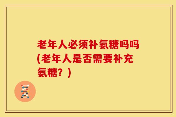 老年人必须补氨糖吗吗(老年人是否需要补充氨糖？)