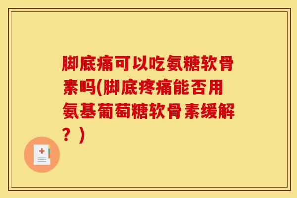 脚底痛可以吃氨糖软骨素吗(脚底疼痛能否用氨基葡萄糖软骨素缓解？)