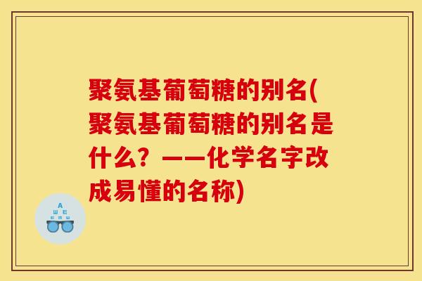 聚氨基葡萄糖的别名(聚氨基葡萄糖的别名是什么？——化学名字改成易懂的名称)
