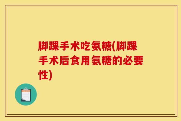 脚踝手术吃氨糖(脚踝手术后食用氨糖的必要性)