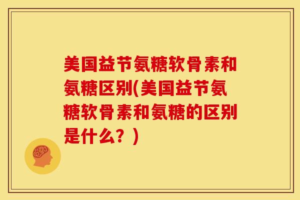 美国益节氨糖软骨素和氨糖区别(美国益节氨糖软骨素和氨糖的区别是什么?) 美国益节氨糖软骨素和氨糖区别(美国益节氨糖软骨素和氨糖的区别是什么?)