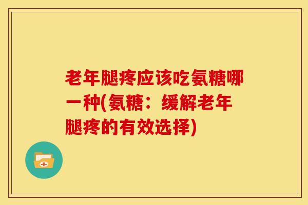 老年腿疼应该吃氨糖哪一种(氨糖：缓解老年腿疼的有效选择)