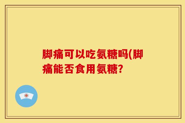 脚痛可以吃氨糖吗(脚痛能否食用氨糖? 脚痛可以吃氨糖吗(脚痛能否食用氨糖?