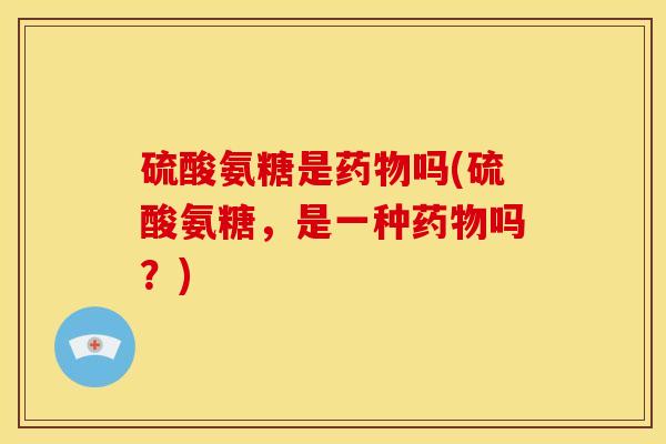 硫酸氨糖是吗(硫酸氨糖,是一种吗?) 硫酸氨糖是吗(硫酸氨糖,是一种吗?)