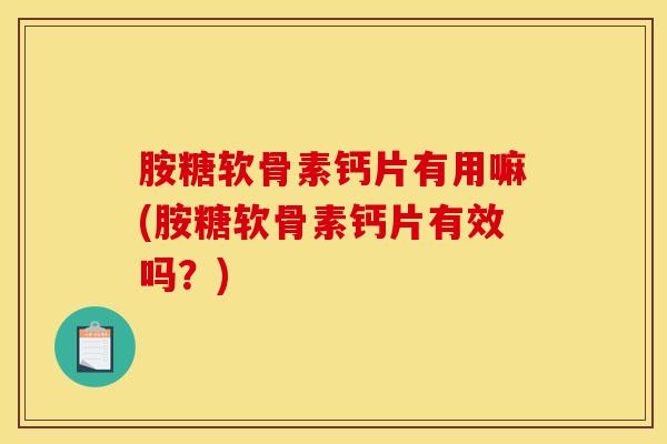 胺糖软骨素钙片有用嘛(胺糖软骨素钙片有效吗？)