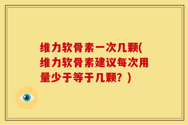 维力软骨素一次几颗(维力软骨素建议每次用量少于等于几颗？)