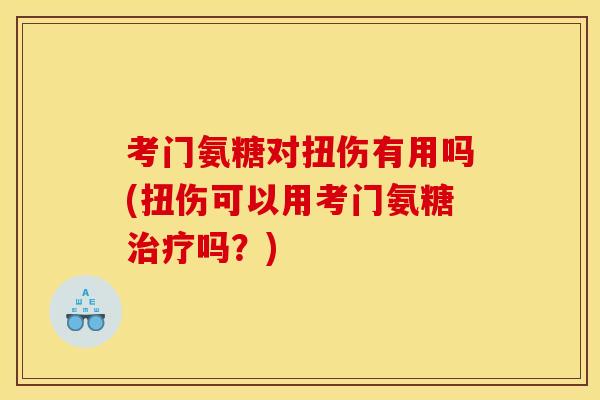 考门氨糖对扭伤有用吗(扭伤可以用考门氨糖吗?) 考门氨糖对扭伤有用吗(扭伤可以用考门氨糖吗?)