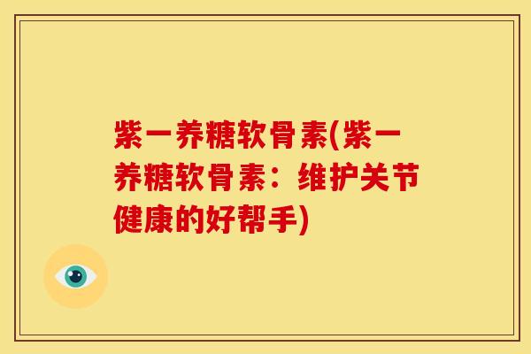 紫一养糖软骨素(紫一养糖软骨素:维护关节健康的好帮手) 紫一养糖软骨素(紫一养糖软骨素:维护关节健康的好帮手)