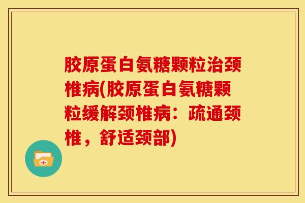 胶原蛋白氨糖颗粒治颈椎病(胶原蛋白氨糖颗粒缓解颈椎病：疏通颈椎，舒适颈部)