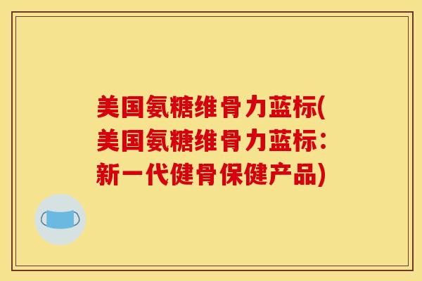 美国氨糖维骨力蓝标(美国氨糖维骨力蓝标：新一代健骨保健产品)