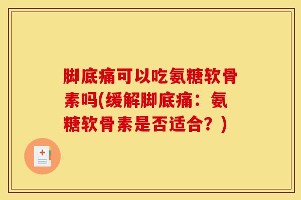 脚底痛可以吃氨糖软骨素吗(缓解脚底痛：氨糖软骨素是否适合？)
