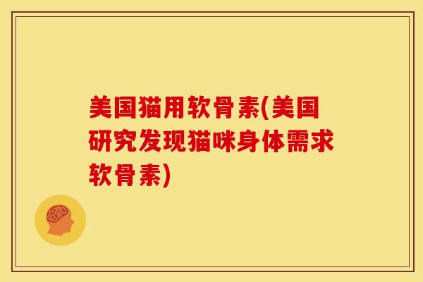 美国猫用软骨素(美国研究发现猫咪身体需求软骨素)