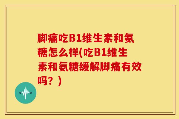 脚痛吃B1维生素和氨糖怎么样(吃B1维生素和氨糖缓解脚痛有效吗？)