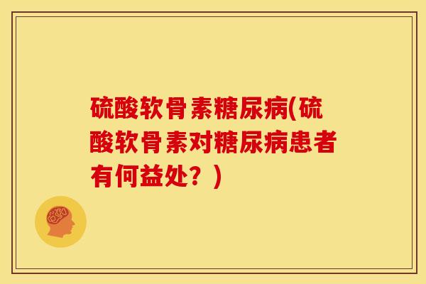 硫酸软骨素糖尿病(硫酸软骨素对糖尿病患者有何益处？)