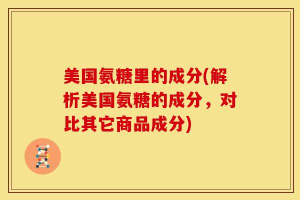 美国氨糖里的成分(解析美国氨糖的成分，对比其它商品成分)