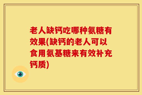 老人缺钙吃哪种氨糖有效果(缺钙的老人可以食用氨基糖来有效补充钙质)